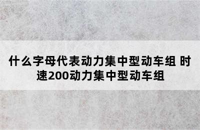 什么字母代表动力集中型动车组 时速200动力集中型动车组